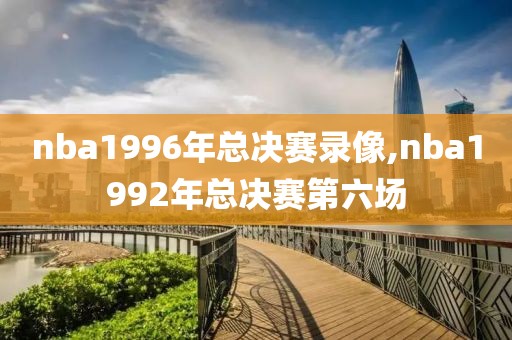 nba1996年总决赛录像,nba1992年总决赛第六场