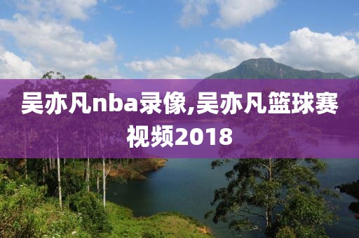 吴亦凡nba录像,吴亦凡篮球赛视频2018