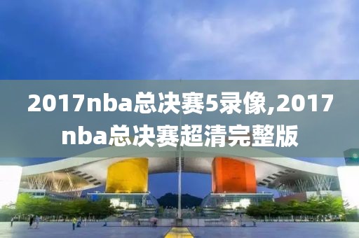 2017nba总决赛5录像,2017nba总决赛超清完整版
