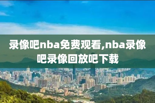录像吧nba免费观看,nba录像吧录像回放吧下载