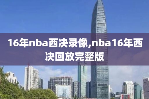 16年nba西决录像,nba16年西决回放完整版