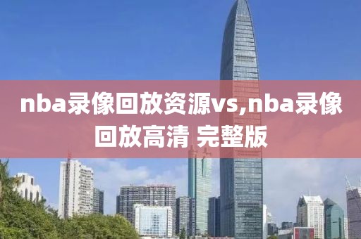 nba录像回放资源vs,nba录像回放高清 完整版
