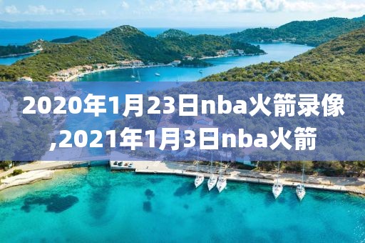 2021年NBA火箭队比赛录像,2021年nba火箭队季前赛直播