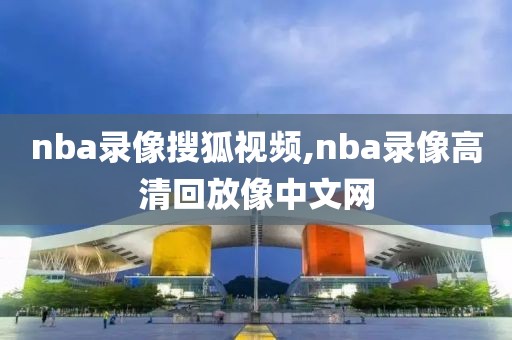 nba录像搜狐视频,nba录像高清回放像中文网