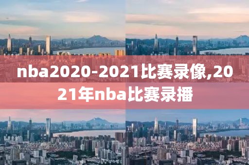 nba2020-2021比赛录像,2021年nba比赛录播