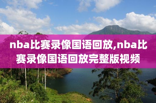 nba比赛录像国语回放,nba比赛录像国语回放完整版视频