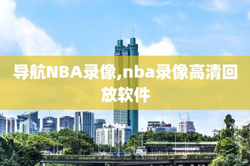 导航NBA录像,nba录像高清回放软件