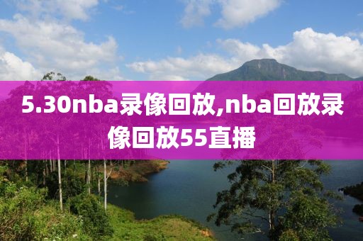 5.30nba录像回放,nba回放录像回放55直播