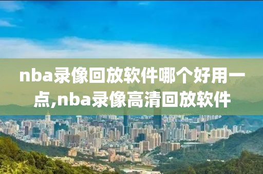 nba录像回放软件哪个好用一点,nba录像高清回放软件