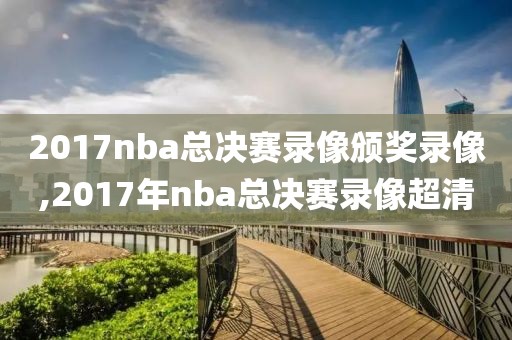 2017nba总决赛录像颁奖录像,2017年nba总决赛录像超清