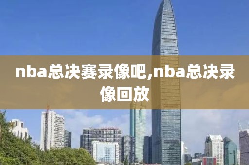 nba总决赛录像吧,nba总决录像回放