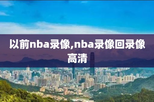 以前nba录像,nba录像回录像高清