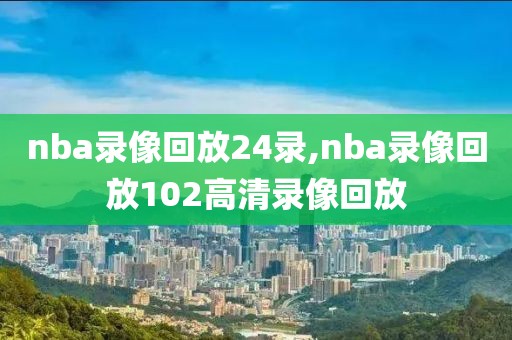 nba录像回放24录,nba录像回放102高清录像回放