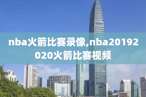 nba火箭比赛录像,nba20192020火箭比赛视频