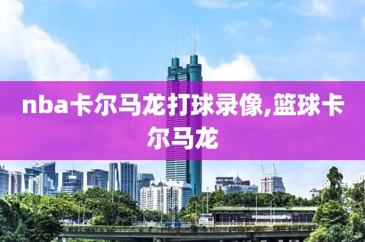 nba卡尔马龙打球录像,篮球卡尔马龙