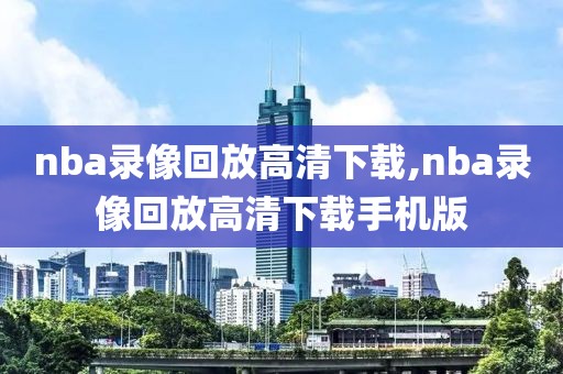 nba录像回放高清下载,nba录像回放高清下载手机版