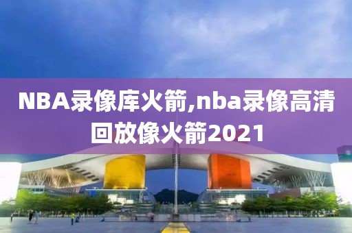 NBA录像库火箭,nba录像高清回放像火箭2021