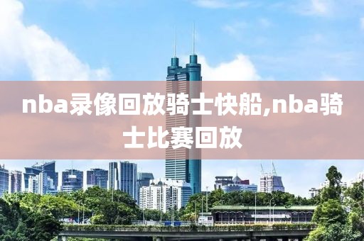 nba录像回放骑士快船,nba骑士比赛回放