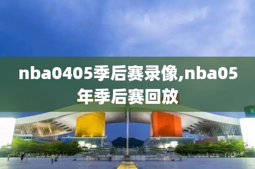 nba0405季后赛录像,nba05年季后赛回放