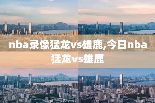 nba录像猛龙vs雄鹿,今日nba猛龙vs雄鹿