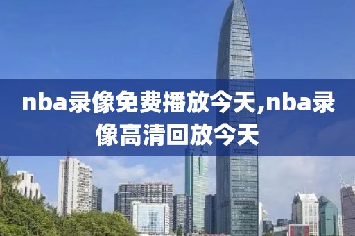 nba录像免费播放今天,nba录像高清回放今天