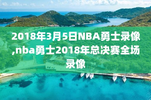 2018年3月5日NBA勇士录像,nba勇士2018年总决赛全场录像