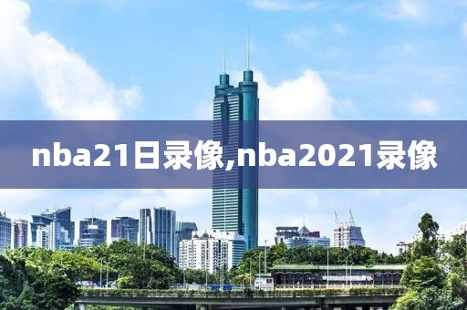 nba21日录像,nba2021录像