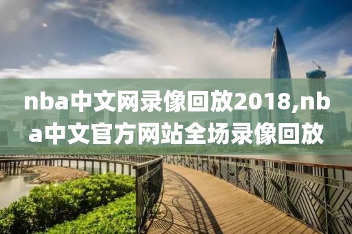 nba中文网录像回放2018,nba中文官方网站全场录像回放