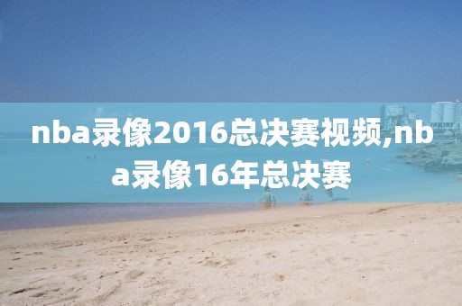 nba录像2016总决赛视频,nba录像16年总决赛