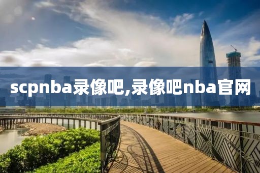 scpnba录像吧,录像吧nba官网