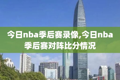 今日nba季后赛录像,今日nba季后赛对阵比分情况