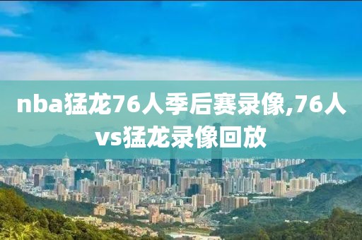 nba猛龙76人季后赛录像,76人vs猛龙录像回放