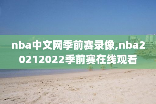 nba中文网季前赛录像,nba20212022季前赛在线观看