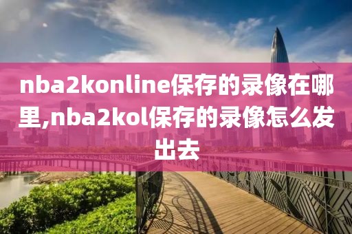 nba2konline保存的录像在哪里,nba2kol保存的录像怎么发出去