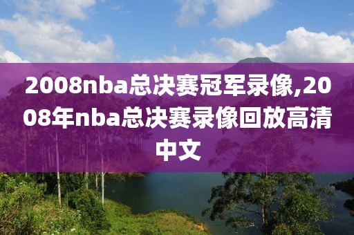 2008nba总决赛冠军录像,2008年nba总决赛录像回放高清中文