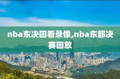 nba东决回看录像,nba东部决赛回放