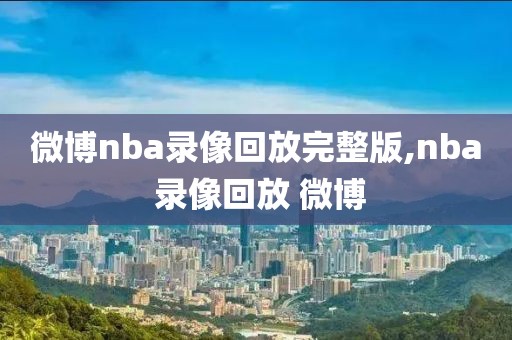 微博nba录像回放完整版,nba 录像回放 微博