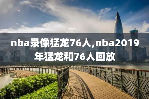 nba录像猛龙76人,nba2019年猛龙和76人回放