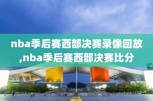 nba季后赛西部决赛录像回放,nba季后赛西部决赛比分