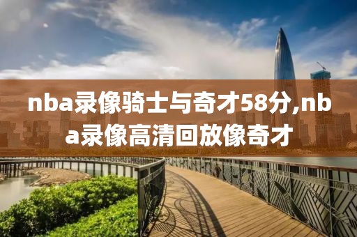 nba录像骑士与奇才58分,nba录像高清回放像奇才