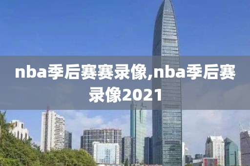 nba季后赛赛录像,nba季后赛录像2021