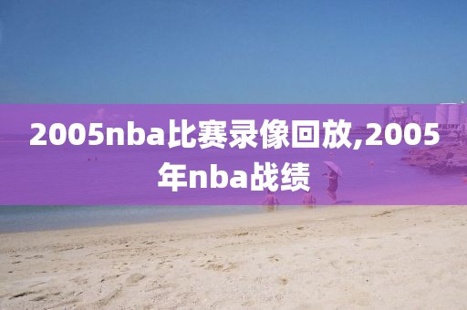 2005nba比赛录像回放,2005年nba战绩