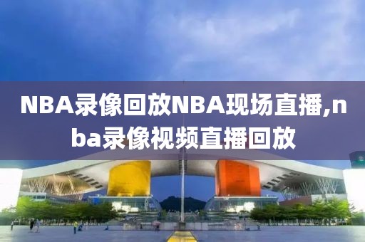 nba全场比赛高清录像回放2020,nba全场比赛回放录像直播