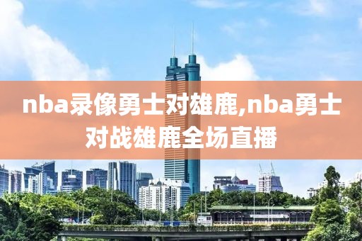 nba录像勇士对雄鹿,nba勇士对战雄鹿全场直播