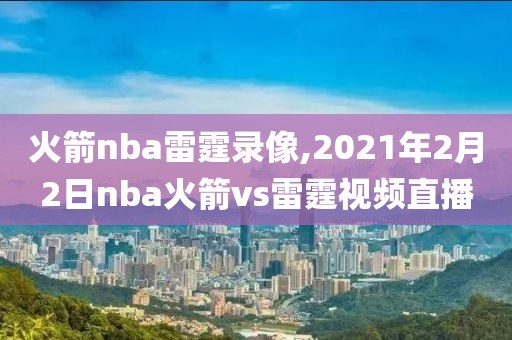 火箭nba雷霆录像,2021年2月2日nba火箭vs雷霆视频直播