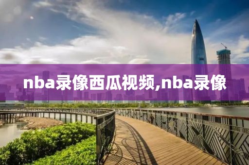 nba录像西瓜视频,nba录像