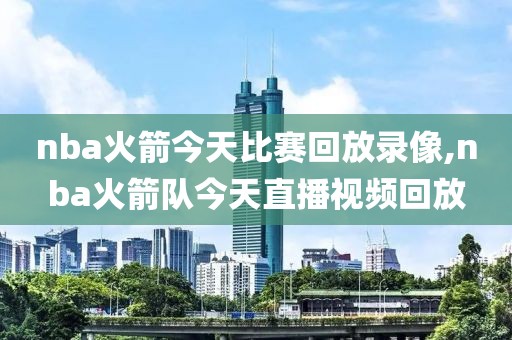 nba火箭今天比赛回放录像,nba火箭队今天直播视频回放