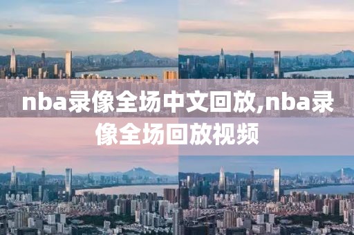 nba录像全场中文回放,nba录像全场回放视频