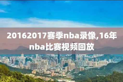 20162017赛季nba录像,16年nba比赛视频回放