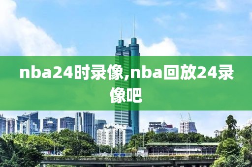 nba24时录像,nba回放24录像吧
